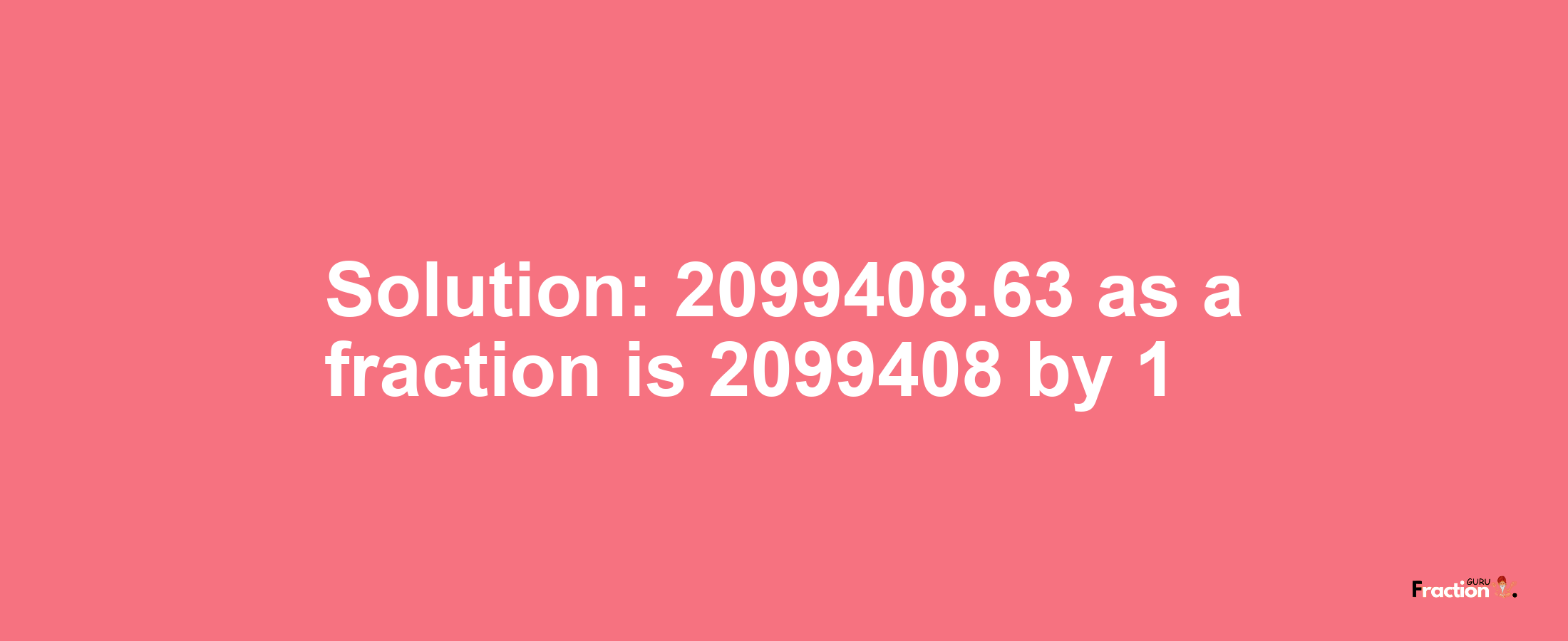 Solution:2099408.63 as a fraction is 2099408/1